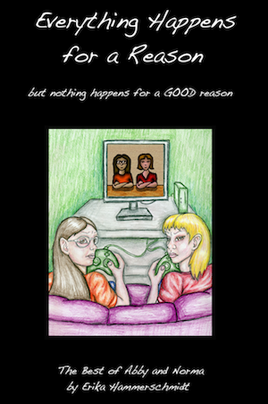 Cover of the book EVERYTHING HAPPENS FOR A REASON BUT NOTHING HAPPENS FOR A GOOD REASON. Simple, stylized art of the characters Abby and Norma from the webcomic is shown on a screen, with more realistic versions drawn in colored pencil in the foreground, holding video game controllers as if playing their comic selves.