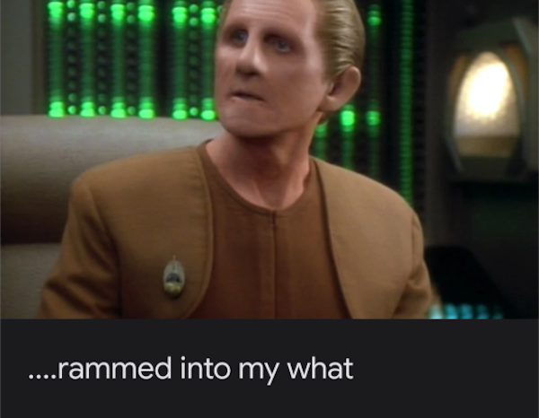 Odo: ...rammed into my what