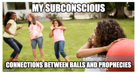 the Tumblr meme picture of one kid preparing to throw a large red ball at some other kids, which is often used to represent the fate that's being thrown at someone making an inadvertent prophecy which turns out to be true. In this case the ball is labeled CONNECTIONS BETWEEN BALLS AND PROPHECIES and the kids about to get hit with it are labeled MY SUBCONSCIOUS.
